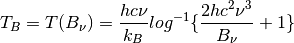 T_B = T(B_{\nu}) = \frac{hc\nu}{k_B} log^{-1}\{\frac{2hc^2{\nu}^3}{B_{\nu}} + 1\}
