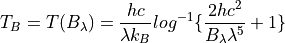 T_B = T(B_{\lambda}) = \frac{hc}{\lambda k_B} log^{-1}\{\frac{2hc^2}{B_{\lambda} {\lambda}^5} + 1\}